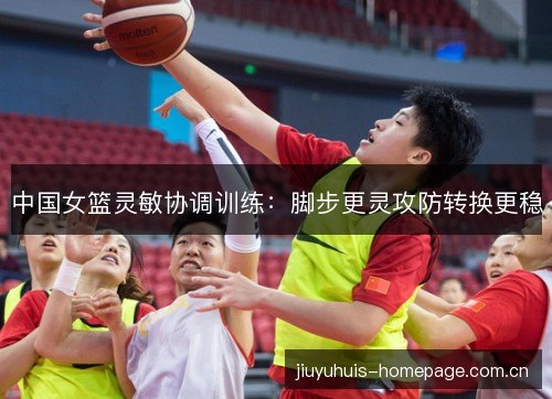中国女篮灵敏协调训练：脚步更灵攻防转换更稳