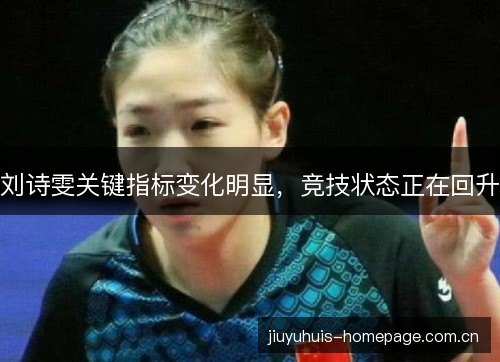 刘诗雯关键指标变化明显,竞技状态正在回升 刘诗雯关键指标变化明显,竞技状态正在回升