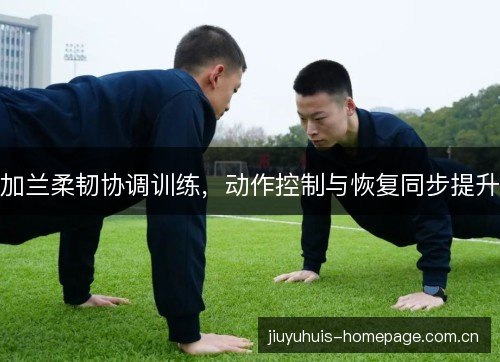 加兰柔韧协调训练,动作控制与恢复同步提升 加兰柔韧协调训练,动作控制与恢复同步提升